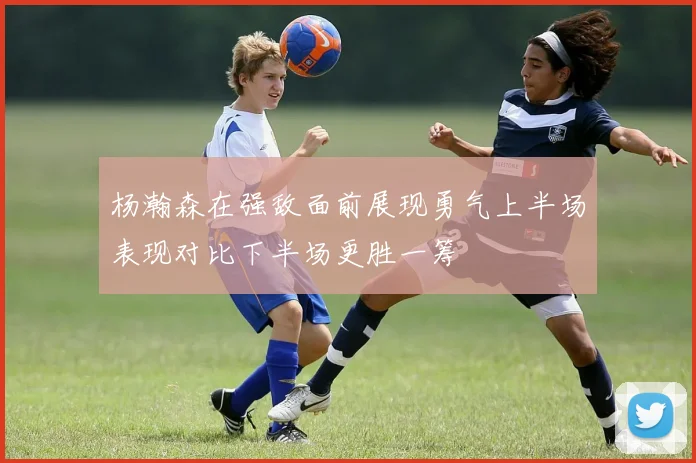 杨瀚森在强敌面前展现勇气上半场表现对比下半场更胜一筹