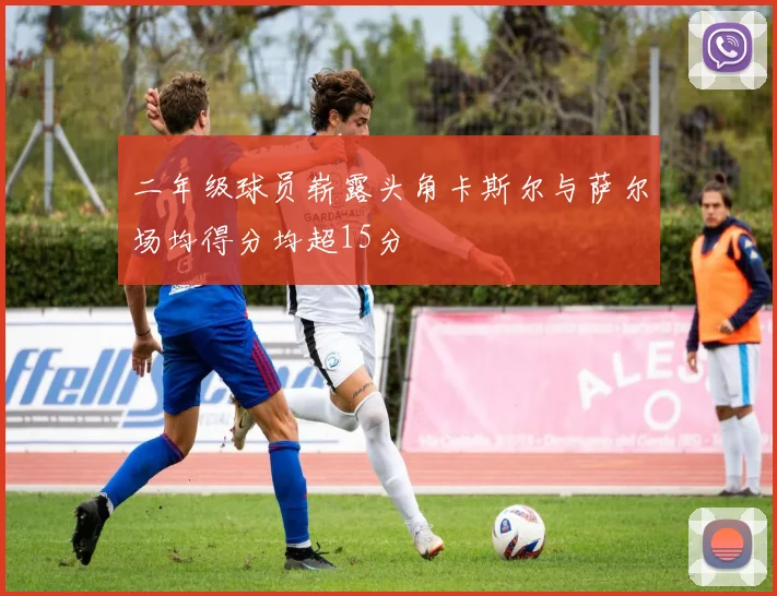 二年级球员崭露头角卡斯尔与萨尔场均得分均超15分