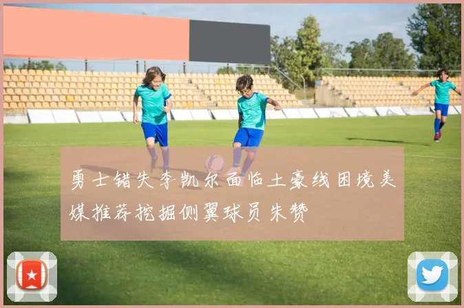 勇士错失李凯尔面临土豪线困境美媒推荐挖掘侧翼球员朱赞