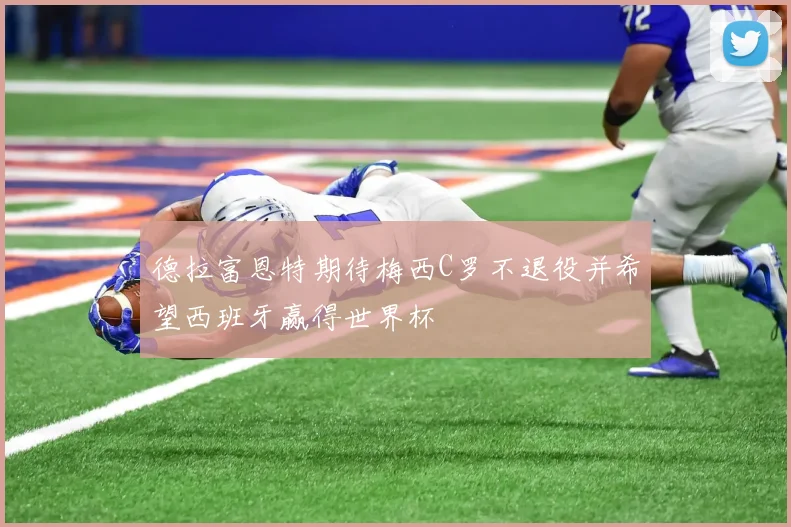 德拉富恩特期待梅西C罗不退役并希望西班牙赢得世界杯