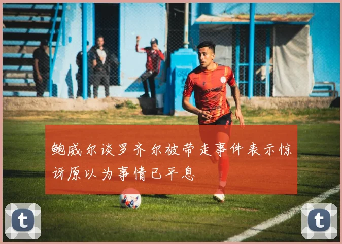 鲍威尔谈罗齐尔被带走事件表示惊讶原以为事情已平息