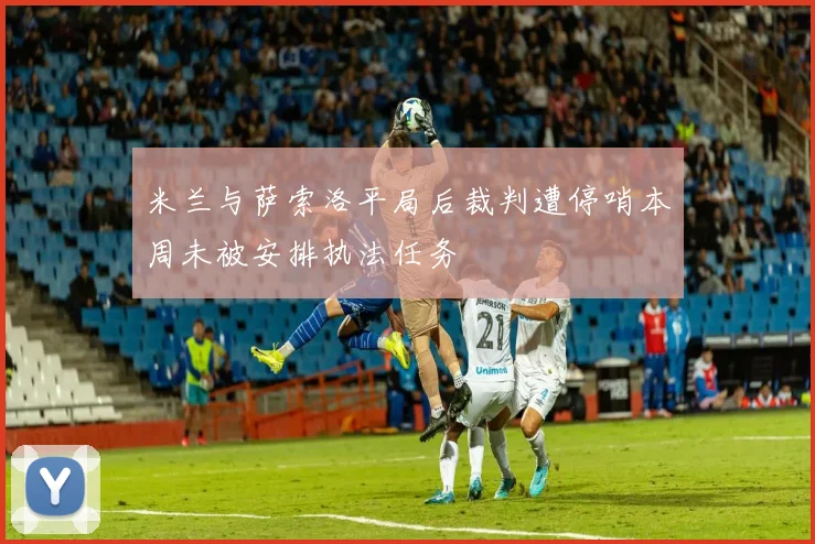 米兰与萨索洛平局后裁判遭停哨本周未被安排执法任务