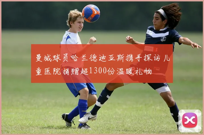 曼城球员哈兰德迪亚斯携手探访儿童医院捐赠超1300份温暖礼物