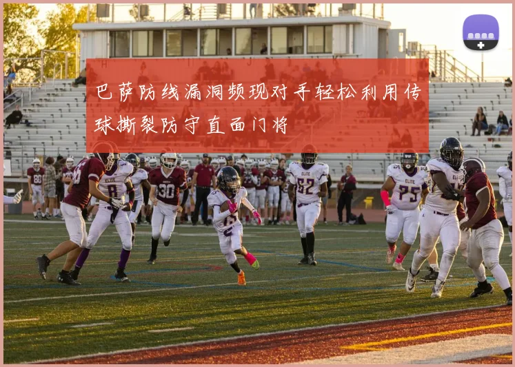 巴萨防线漏洞频现对手轻松利用传球撕裂防守直面门将