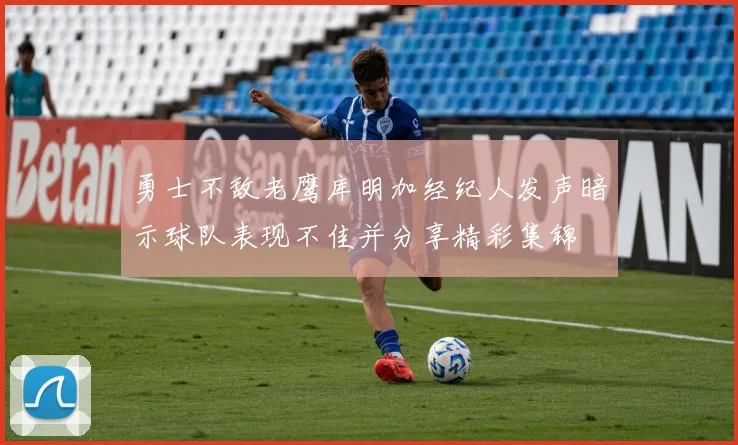 勇士不敌老鹰库明加经纪人发声暗示球队表现不佳并分享精彩集锦