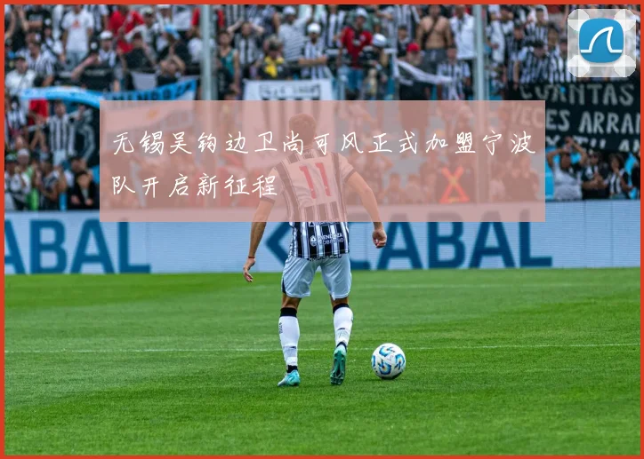 无锡吴钩边卫尚可风正式加盟宁波队开启新征程