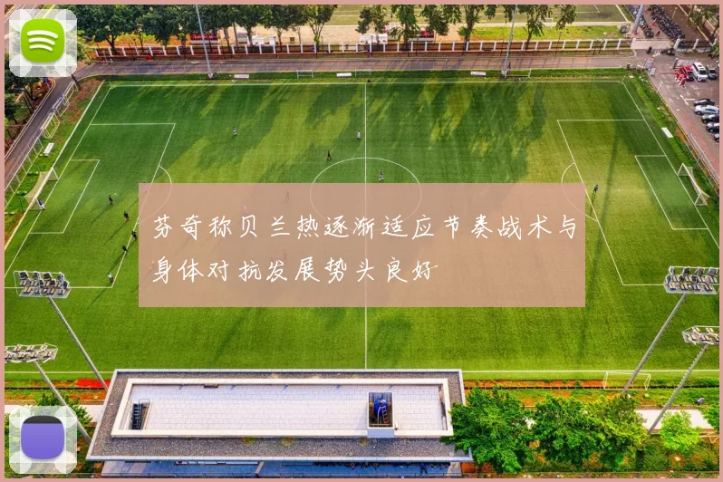 芬奇称贝兰热逐渐适应节奏战术与身体对抗发展势头良好