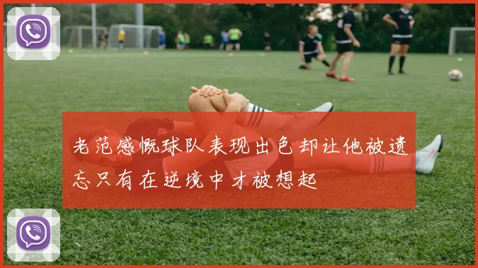 老范感慨球队表现出色却让他被遗忘只有在逆境中才被想起