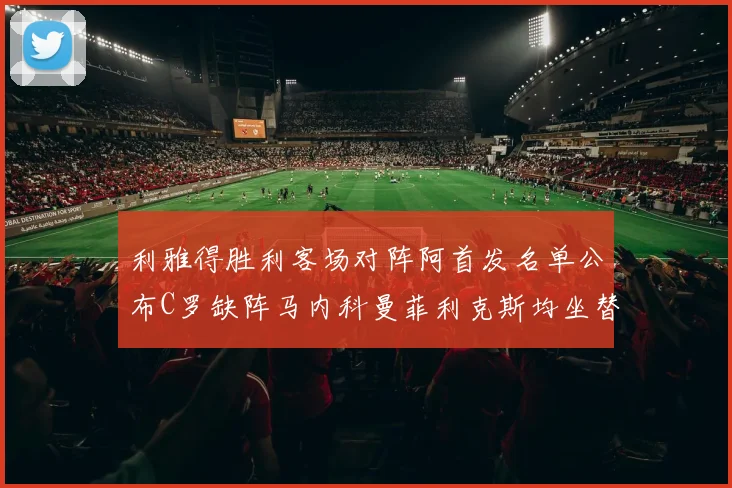 利雅得胜利客场对阵阿首发名单公布C罗缺阵马内科曼菲利克斯均坐替补