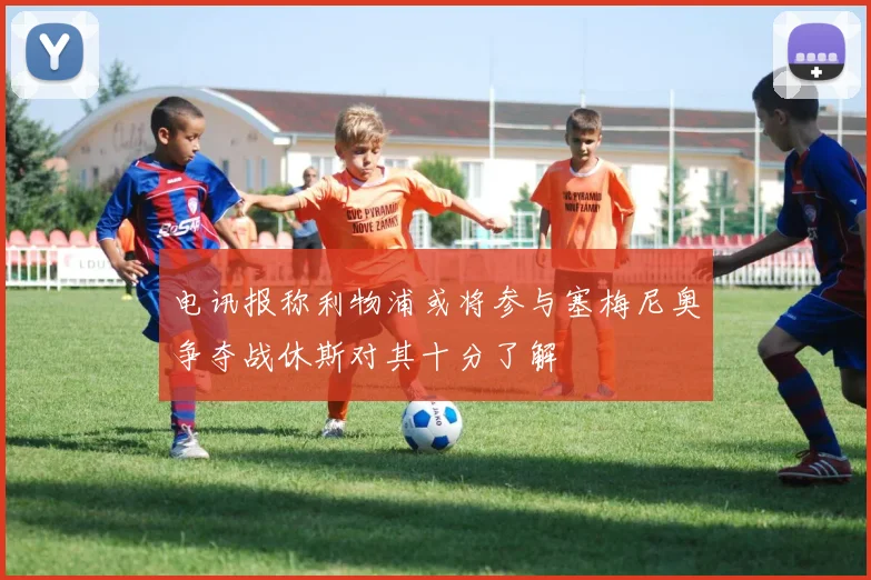 电讯报称利物浦或将参与塞梅尼奥争夺战休斯对其十分了解