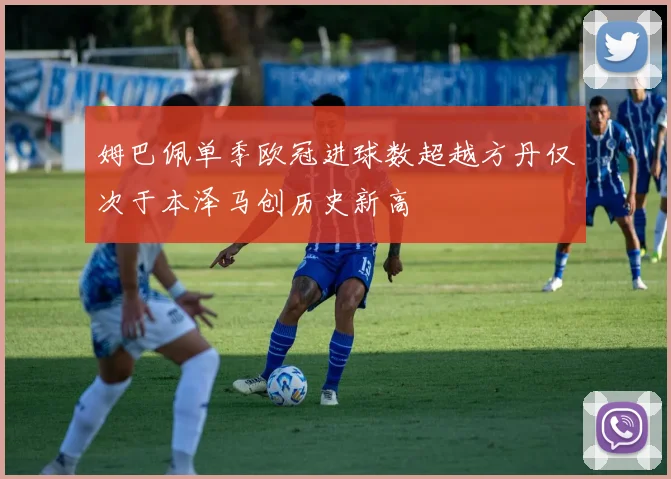 姆巴佩单季欧冠进球数超越方丹仅次于本泽马创历史新高