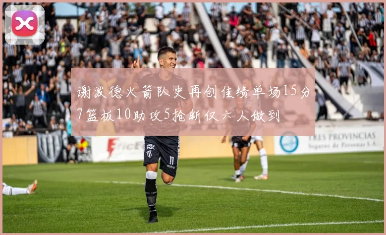 谢泼德火箭队史再创佳绩单场15分7篮板10助攻5抢断仅六人做到