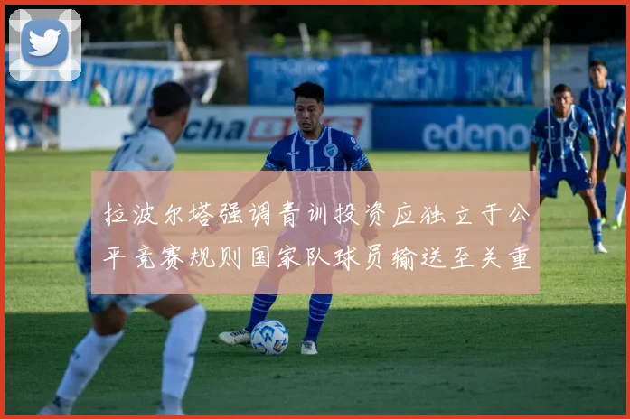 拉波尔塔强调青训投资应独立于公平竞赛规则国家队球员输送至关重要
