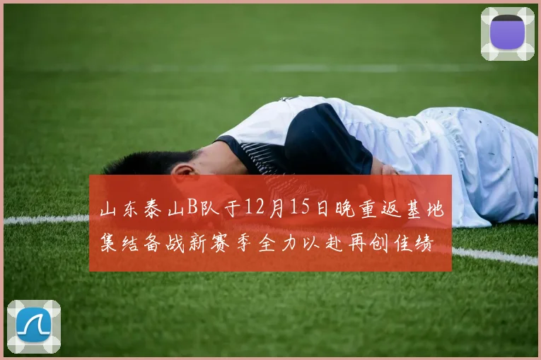 山东泰山B队于12月15日晚重返基地集结备战新赛季全力以赴再创佳绩