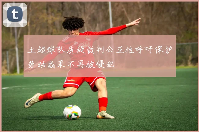土超球队质疑裁判公正性呼吁保护劳动成果不再被侵犯