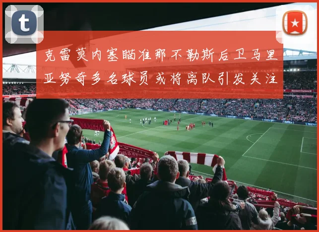 克雷莫内塞瞄准那不勒斯后卫马里亚努奇多名球员或将离队引发关注