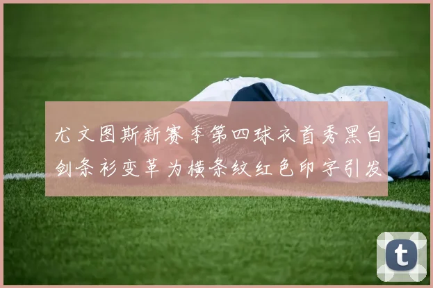 尤文图斯新赛季第四球衣首秀黑白剑条衫变革为横条纹红色印字引发关注