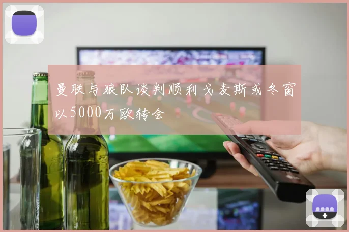 曼联与狼队谈判顺利戈麦斯或冬窗以5000万欧转会