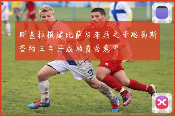 斯基拉报道比萨与布冯之子路易斯签约三年并成功首秀意甲