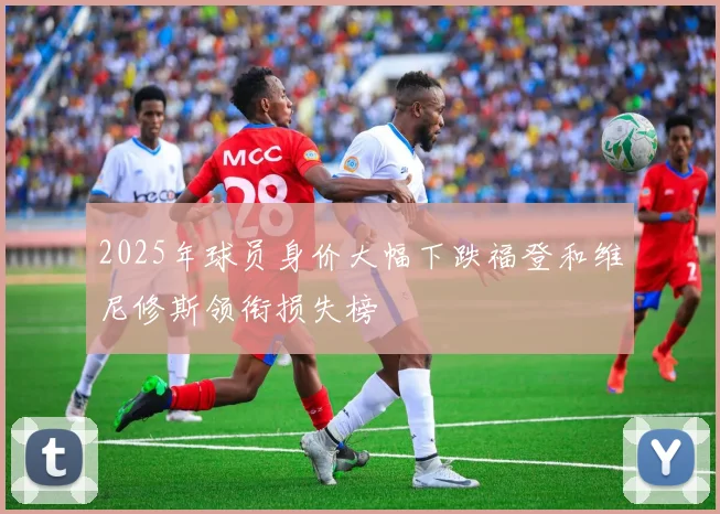 2025年球员身价大幅下跌福登和维尼修斯领衔损失榜