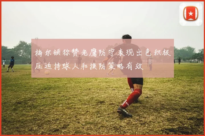 梅尔顿称赞老鹰防守表现出色积极压迫持球人和换防策略有效