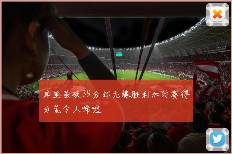 库里虽砍39分却无缘胜利加时赛得分荒令人唏嘘