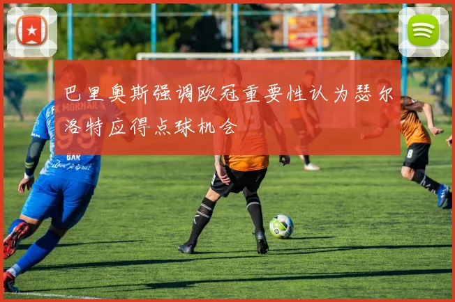 巴里奥斯强调欧冠重要性认为瑟尔洛特应得点球机会