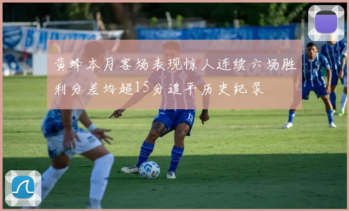 黄蜂本月客场表现惊人连续六场胜利分差均超15分追平历史纪录