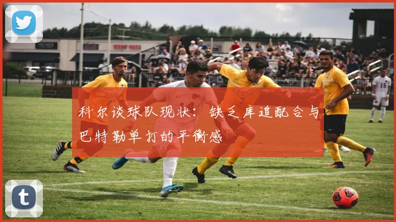 科尔谈球队现状：缺乏库追配合与巴特勒单打的平衡感