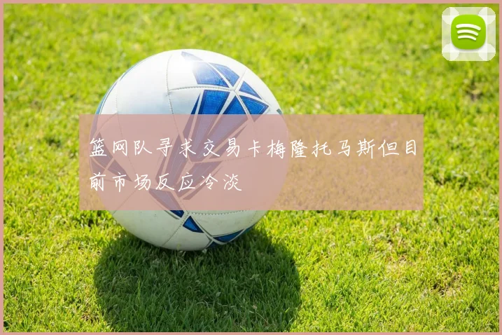 篮网队寻求交易卡梅隆托马斯但目前市场反应冷淡