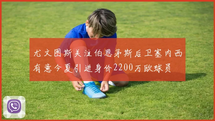 尤文图斯关注伯恩茅斯后卫塞内西有意今夏引进身价2200万欧球员