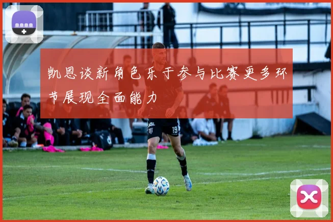 凯恩谈新角色乐于参与比赛更多环节展现全面能力