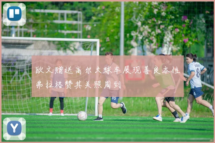 欧文赠送高尔夫球车展现善良本性弗拉格赞其关照周到