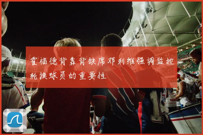 霍福德背靠背缺席邓利维强调监控轮换球员的重要性