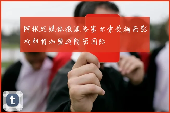 阿根廷媒体报道洛塞尔索受梅西影响即将加盟迈阿密国际