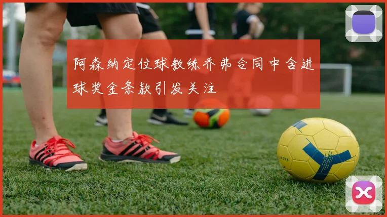 阿森纳定位球教练乔弗合同中含进球奖金条款引发关注