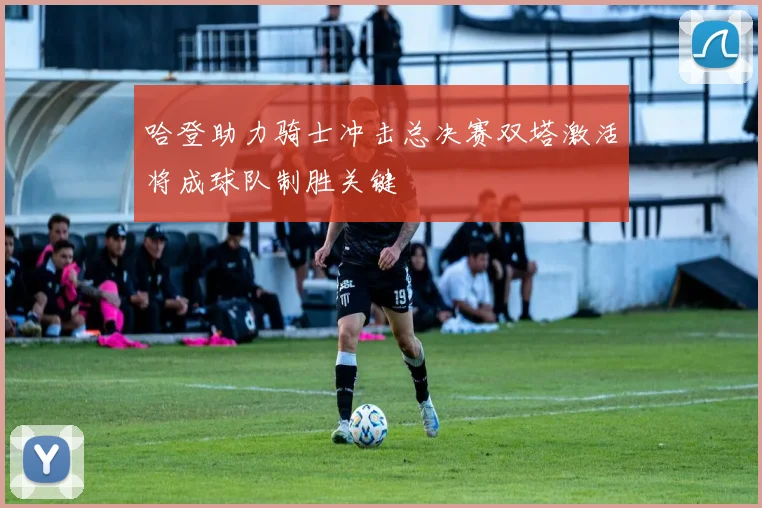 哈登助力骑士冲击总决赛双塔激活将成球队制胜关键