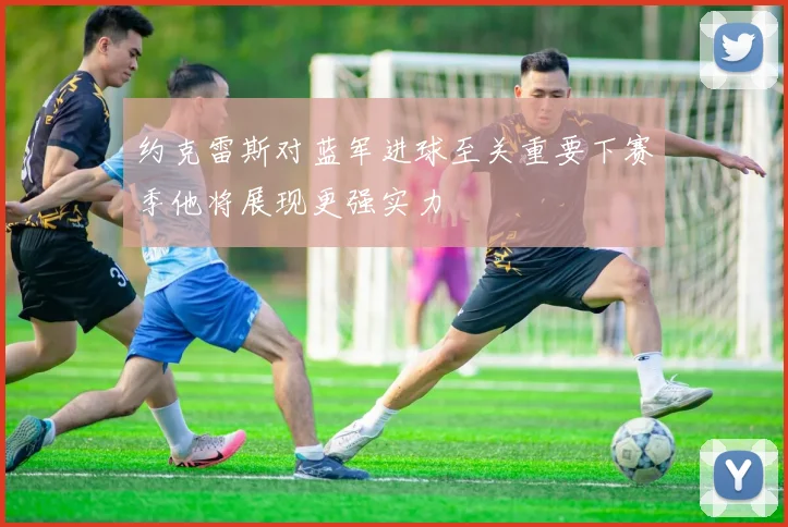 约克雷斯对蓝军进球至关重要下赛季他将展现更强实力