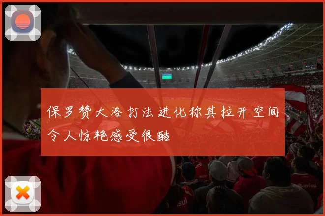 保罗赞大洛打法进化称其拉开空间令人惊艳感受很酷