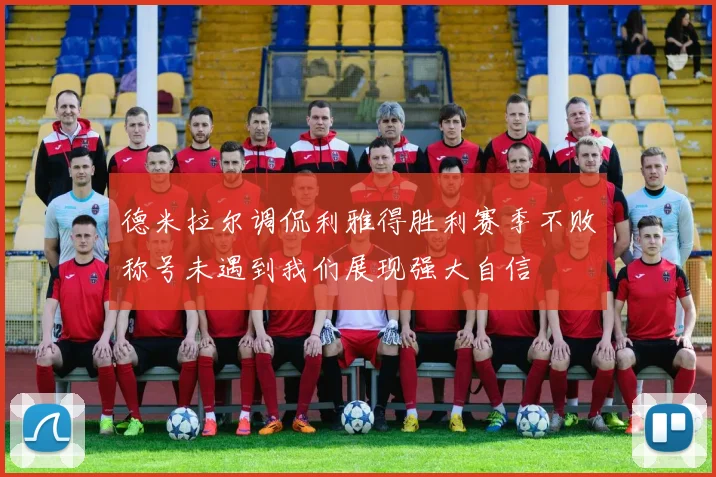 德米拉尔调侃利雅得胜利赛季不败称号未遇到我们展现强大自信