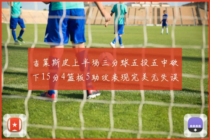 吉莱斯皮上半场三分球五投五中砍下15分4篮板5助攻表现完美无失误