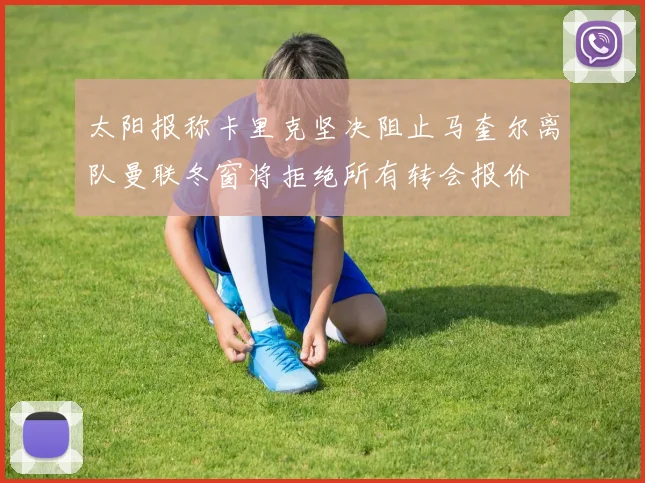 太阳报称卡里克坚决阻止马奎尔离队曼联冬窗将拒绝所有转会报价