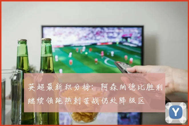 英超最新积分榜：阿森纳德比胜利继续领跑热刺苦战仍处降级区