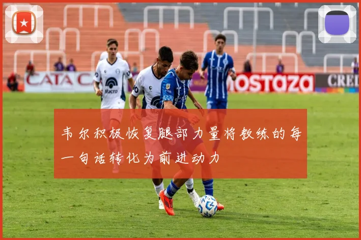 韦尔积极恢复腿部力量将教练的每一句话转化为前进动力