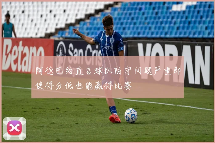 阿德巴约直言球队防守问题严重即使得分低也能赢得比赛