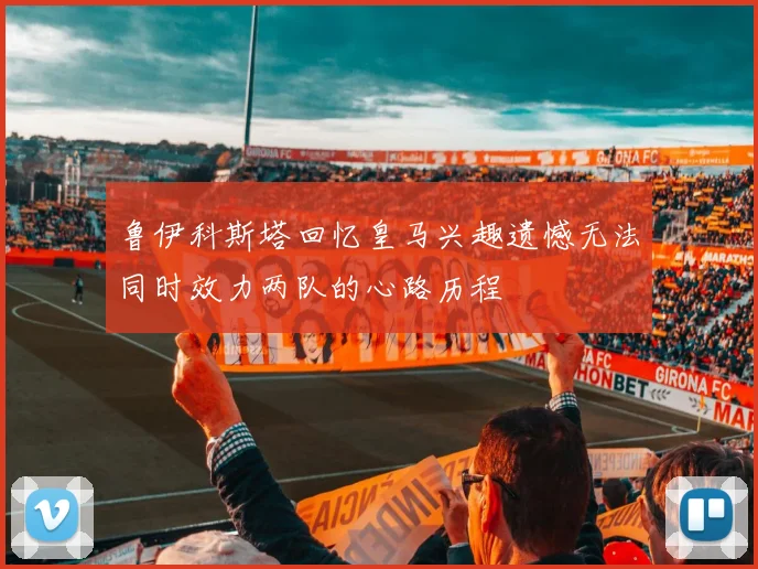 鲁伊科斯塔回忆皇马兴趣遗憾无法同时效力两队的心路历程
