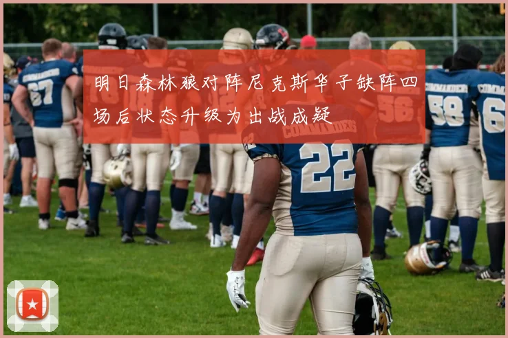 明日森林狼对阵尼克斯华子缺阵四场后状态升级为出战成疑