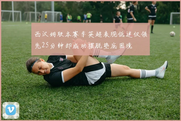 西汉姆联本赛季英超表现低迷仅领先25分钟却成功摆脱垫底困境