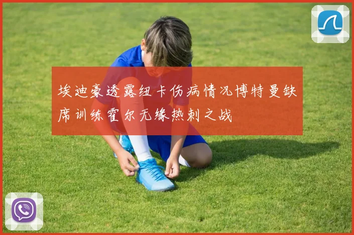 埃迪豪透露纽卡伤病情况博特曼缺席训练霍尔无缘热刺之战