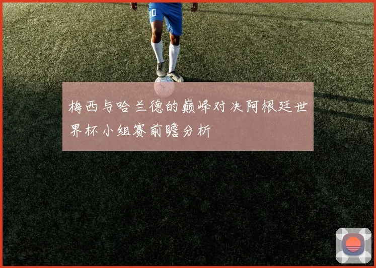 梅西与哈兰德的巅峰对决阿根廷世界杯小组赛前瞻分析